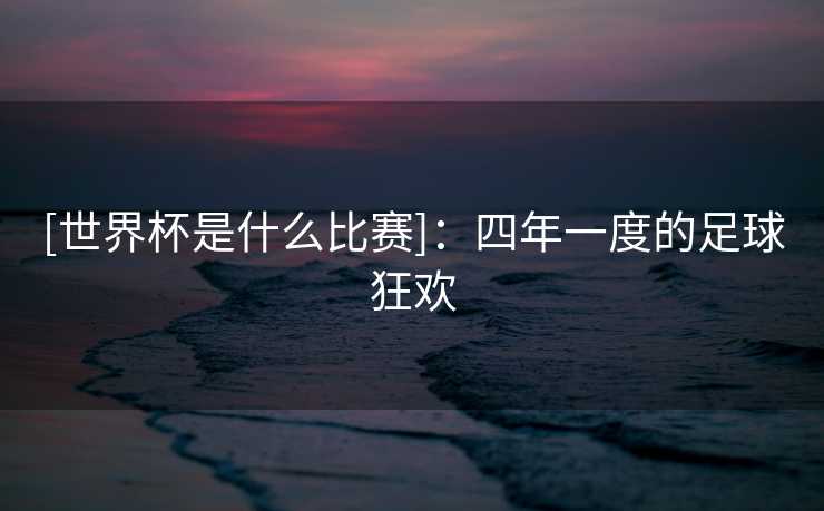 [世界杯是什么比赛]：四年一度的足球狂欢