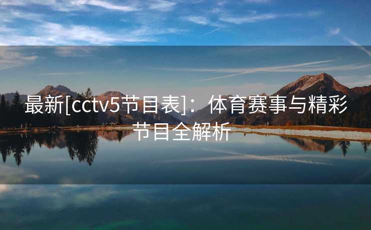 最新[cctv5节目表]：体育赛事与精彩节目全解析  